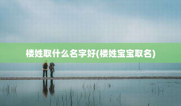 楼姓取什么名字好(楼姓宝宝取名)