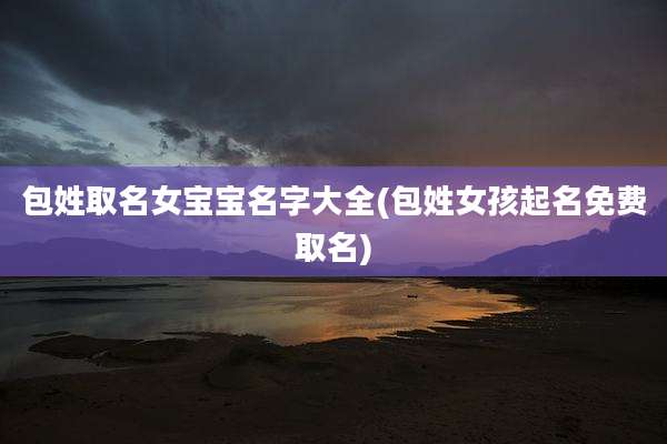 包姓取名女宝宝名字大全(包姓女孩起名免费取名)