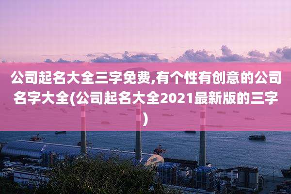 公司起名大全三字免费,有个性有创意的公司名字大全(公司起名大全2021最新版的三字)