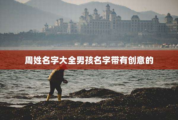 周姓名字大全男孩名字带有创意的