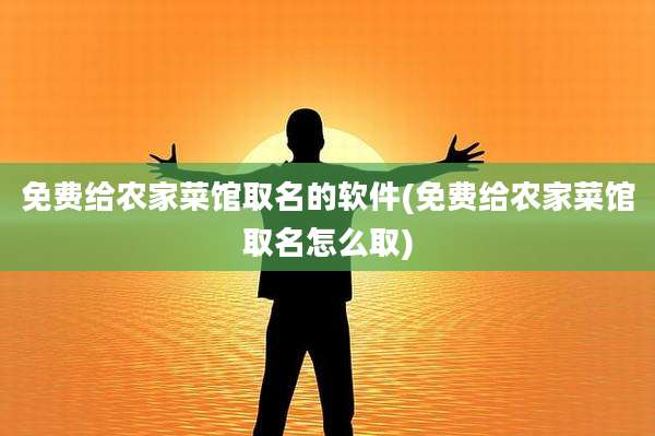 免费给农家菜馆取名的软件(免费给农家菜馆取名怎么取)