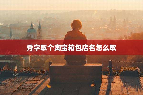 秀字取个淘宝箱包店名怎么取
