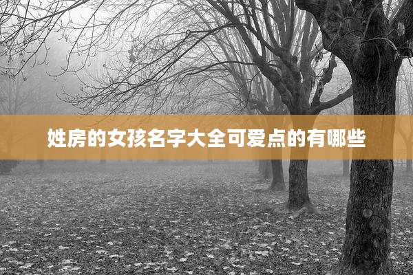 姓房的女孩名字大全可爱点的有哪些