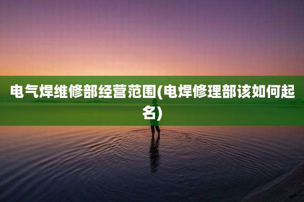 电气焊维修部经营范围(电焊修理部该如何起名)