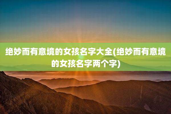 绝妙而有意境的女孩名字大全(绝妙而有意境的女孩名字两个字)