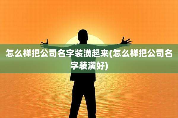 怎么样把公司名字装潢起来(怎么样把公司名字装潢好)