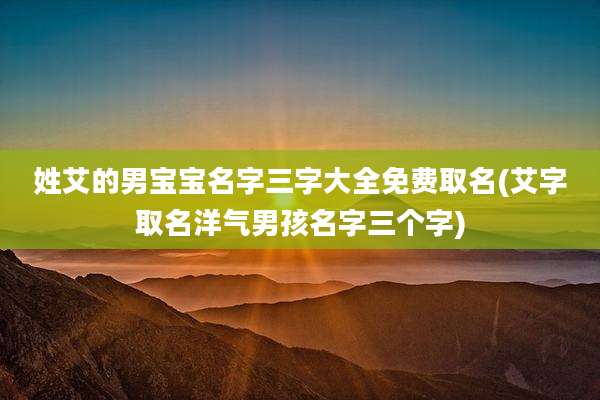 姓艾的男宝宝名字三字大全免费取名(艾字取名洋气男孩名字三个字)