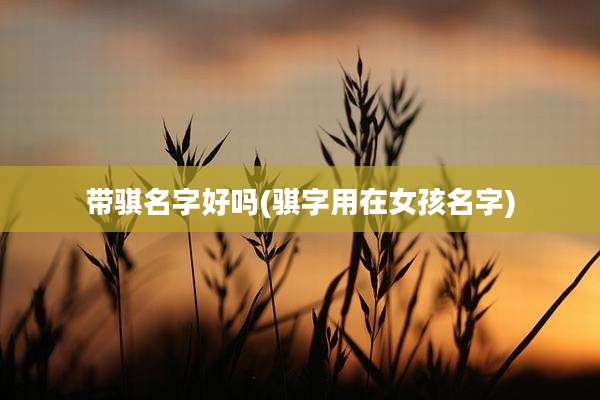 带骐名字好吗(骐字用在女孩名字)