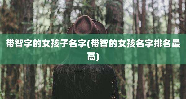 带智字的女孩子名字(带智的女孩名字排名最高)