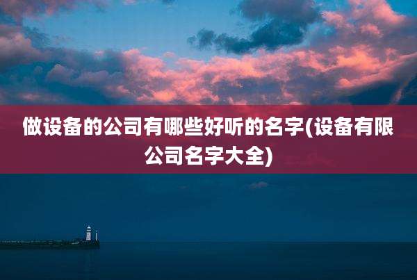 做设备的公司有哪些好听的名字(设备有限公司名字大全)