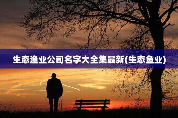 生态渔业公司名字大全集最新(生态鱼业)
