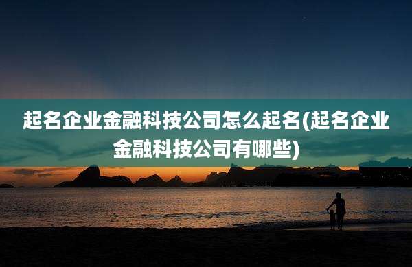 起名企业金融科技公司怎么起名(起名企业金融科技公司有哪些)