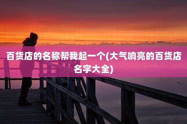 百货店的名称帮我起一个(大气响亮的百货店名字大全)