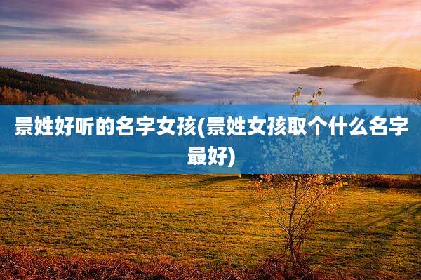 景姓好听的名字女孩(景姓女孩取个什么名字最好)