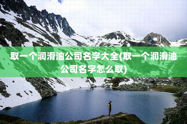 取一个润滑油公司名字大全(取一个润滑油公司名字怎么取)