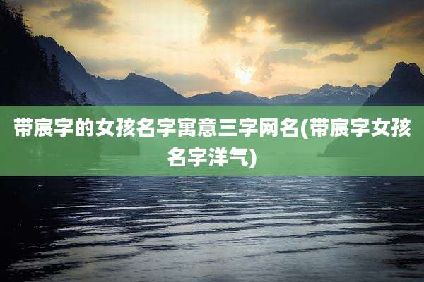 带宸字的女孩名字寓意三字网名(带宸字女孩名字洋气)