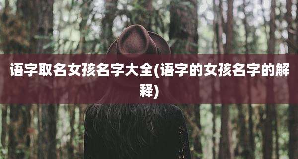 语字取名女孩名字大全(语字的女孩名字的解释)