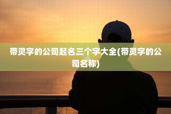 带灵字的公司起名三个字大全(带灵字的公司名称)
