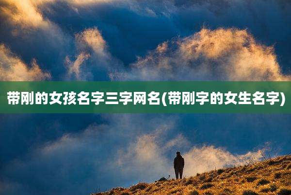 带刚的女孩名字三字网名(带刚字的女生名字)