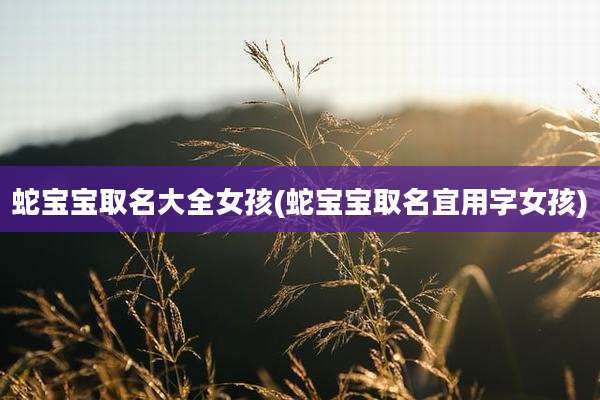 蛇宝宝取名大全女孩(蛇宝宝取名宜用字女孩)
