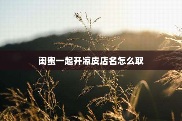 闺蜜一起开凉皮店名怎么取