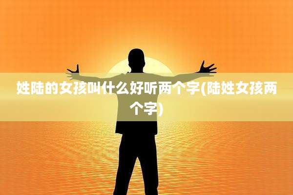姓陆的女孩叫什么好听两个字(陆姓女孩两个字)
