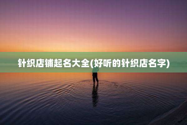 针织店铺起名大全(好听的针织店名字)