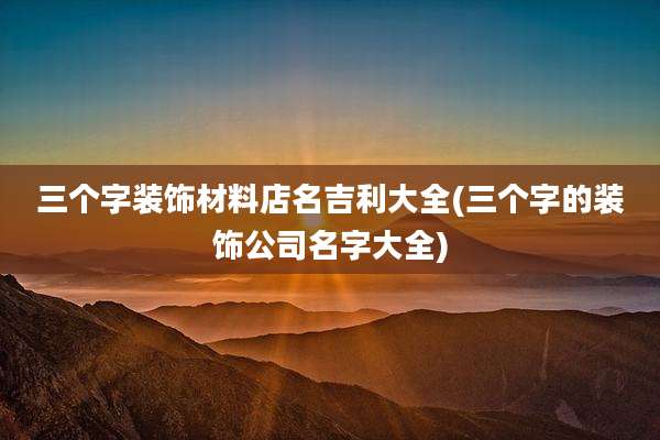 三个字装饰材料店名吉利大全(三个字的装饰公司名字大全)