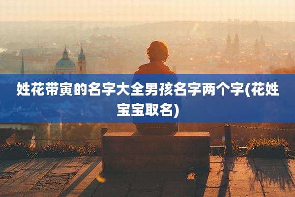姓花带寅的名字大全男孩名字两个字(花姓宝宝取名)