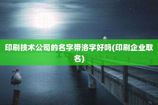 印刷技术公司的名字带洛字好吗(印刷企业取名)