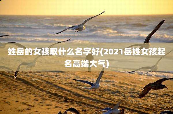 姓岳的女孩取什么名字好(2021岳姓女孩起名高端大气)