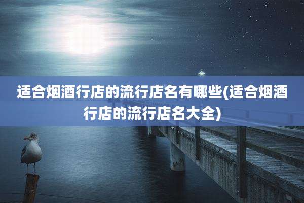 适合烟酒行店的流行店名有哪些(适合烟酒行店的流行店名大全)