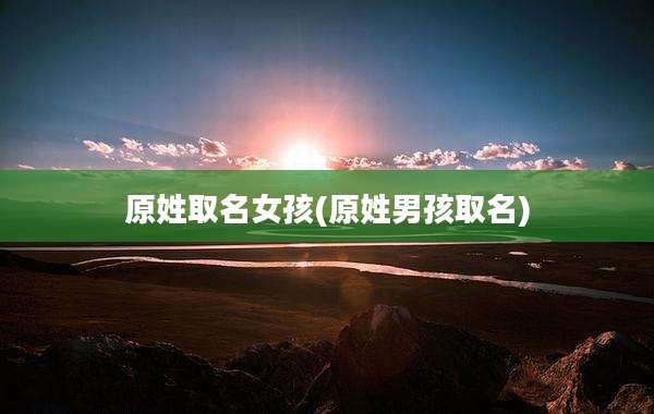 原姓取名女孩(原姓男孩取名)