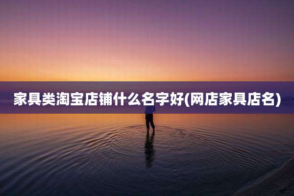 家具类淘宝店铺什么名字好(网店家具店名)