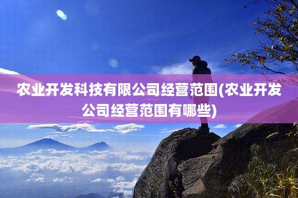 农业开发科技有限公司经营范围(农业开发公司经营范围有哪些)
