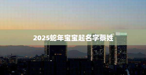 2025蛇年宝宝起名字蔡姓