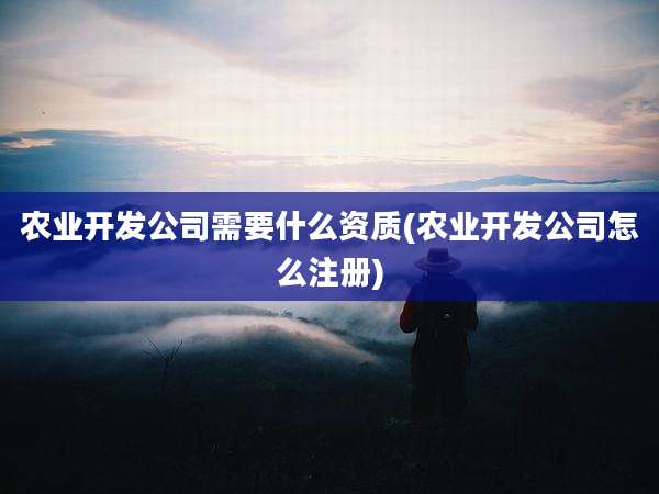 农业开发公司需要什么资质(农业开发公司怎么注册)