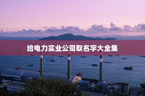 给电力实业公司取名字大全集