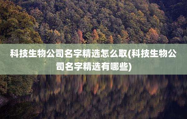 科技生物公司名字精选怎么取(科技生物公司名字精选有哪些)
