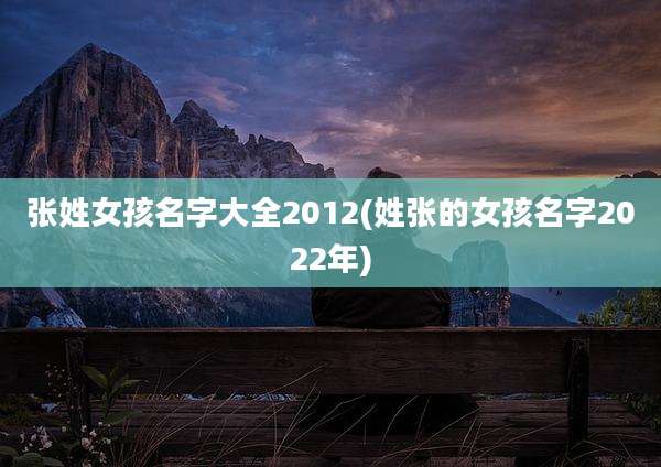 张姓女孩名字大全2012(姓张的女孩名字2022年)