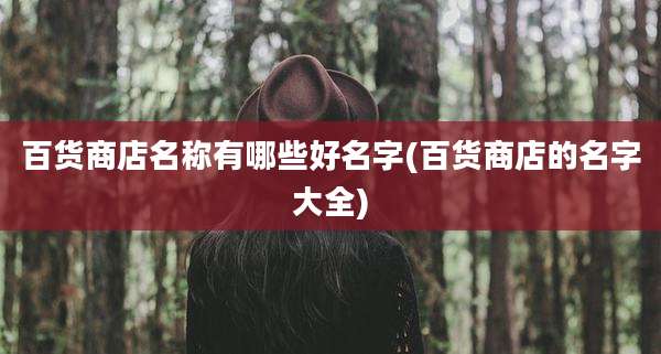 百货商店名称有哪些好名字(百货商店的名字大全)