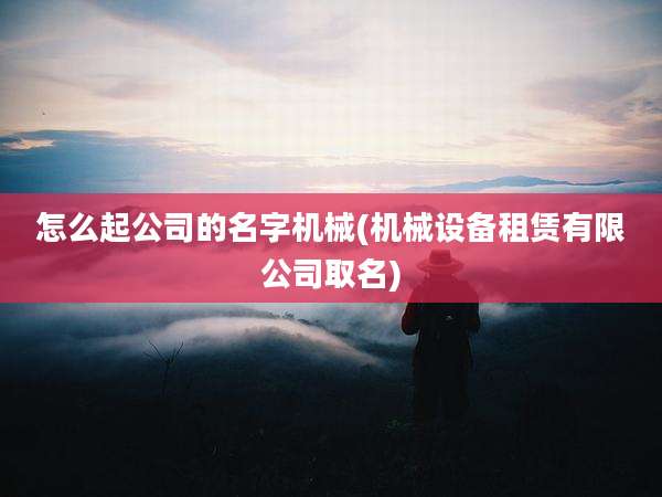 怎么起公司的名字机械(机械设备租赁有限公司取名)