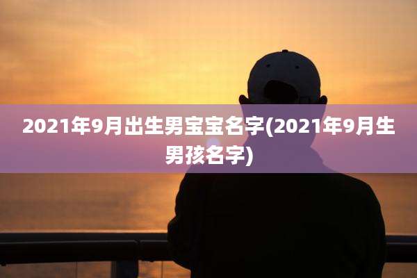 2021年9月出生男宝宝名字(2021年9月生男孩名字)