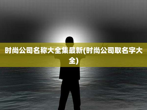 时尚公司名称大全集最新(时尚公司取名字大全)