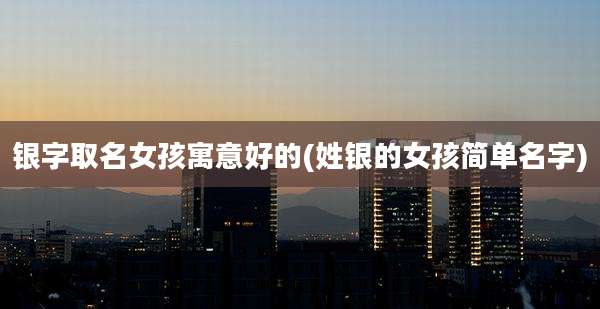 银字取名女孩寓意好的(姓银的女孩简单名字)