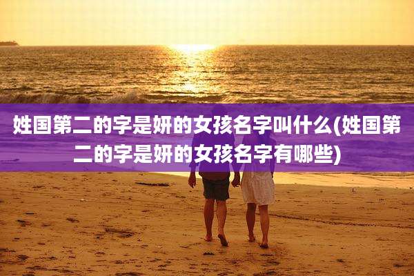 姓国第二的字是妍的女孩名字叫什么(姓国第二的字是妍的女孩名字有哪些)