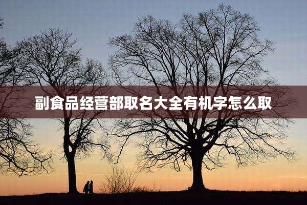 副食品经营部取名大全有机字怎么取