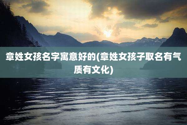 章姓女孩名字寓意好的(章姓女孩子取名有气质有文化)