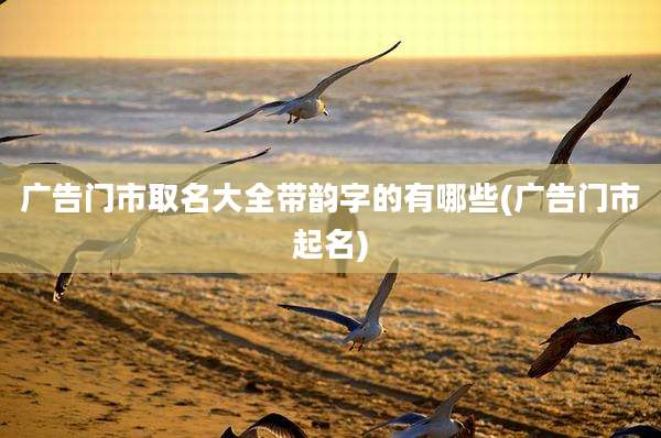 广告门市取名大全带韵字的有哪些(广告门市起名)