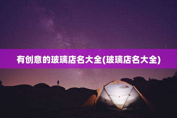 有创意的玻璃店名大全(玻璃店名大全)